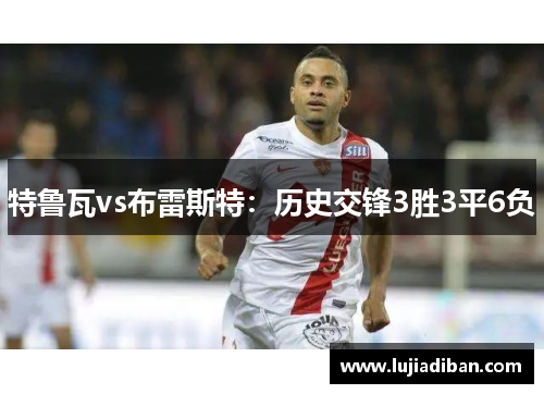 特鲁瓦vs布雷斯特:历史交锋3胜3平6负 特鲁瓦vs布雷斯特:历史交锋3胜3平6负